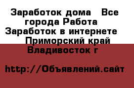 Заработок дома - Все города Работа » Заработок в интернете   . Приморский край,Владивосток г.